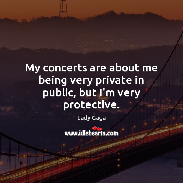 My concerts are about me being very private in public, but I’m very protective. Image
