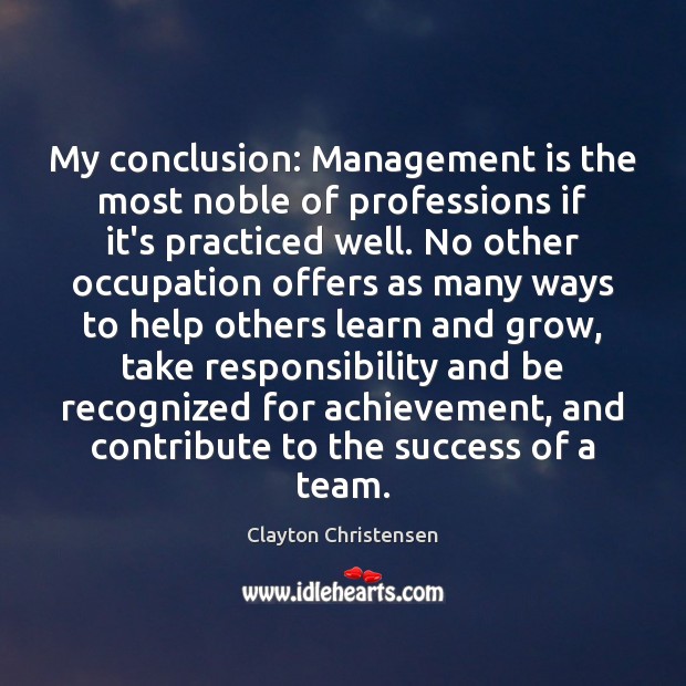 My conclusion: Management is the most noble of professions if it’s practiced Clayton Christensen Picture Quote