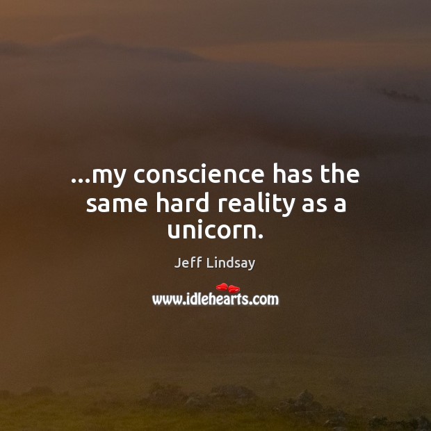 …my conscience has the same hard reality as a unicorn. Jeff Lindsay Picture Quote