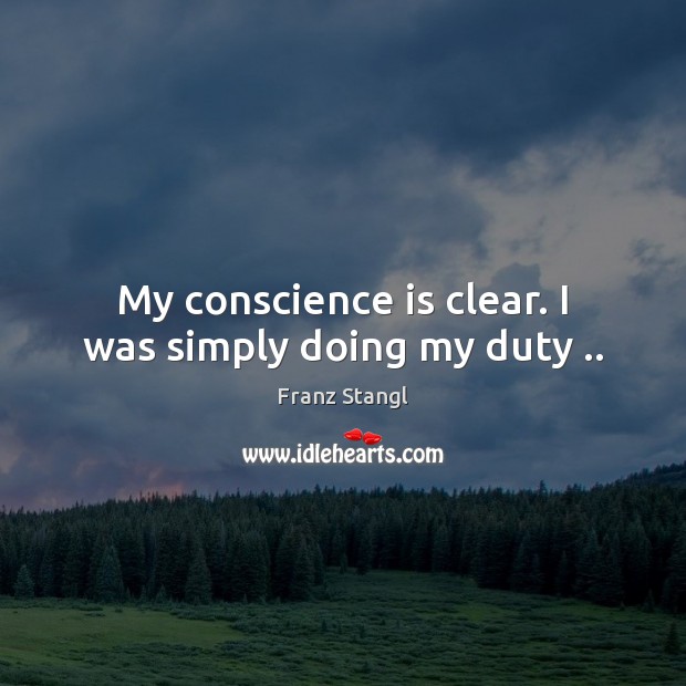My conscience is clear. I was simply doing my duty .. Franz Stangl Picture Quote