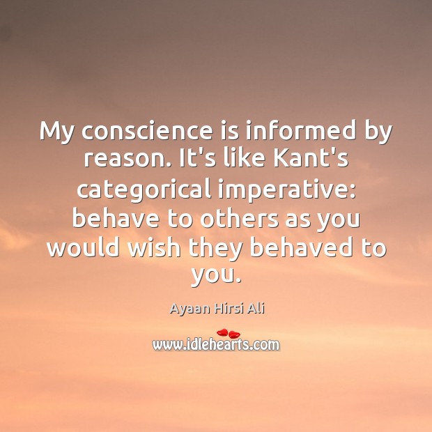My conscience is informed by reason. It’s like Kant’s categorical imperative: behave Ayaan Hirsi Ali Picture Quote