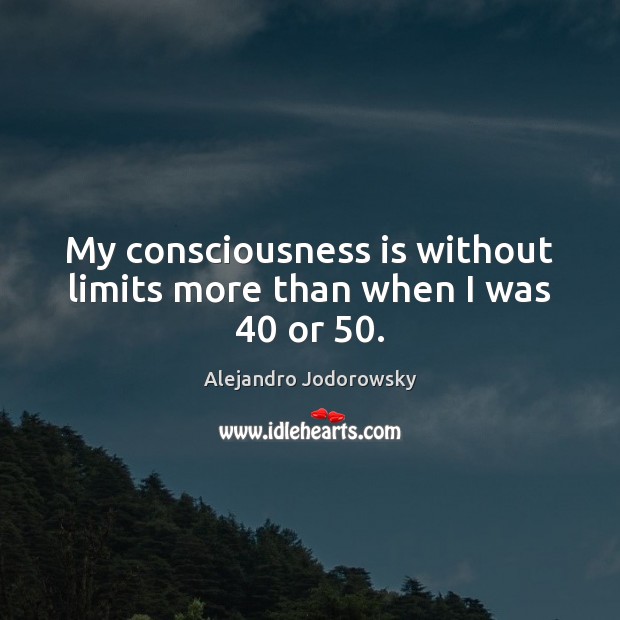 My consciousness is without limits more than when I was 40 or 50. Alejandro Jodorowsky Picture Quote
