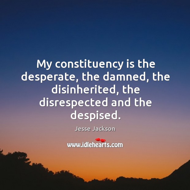 My constituency is the desperate, the damned, the disinherited, the disrespected and the despised. Jesse Jackson Picture Quote