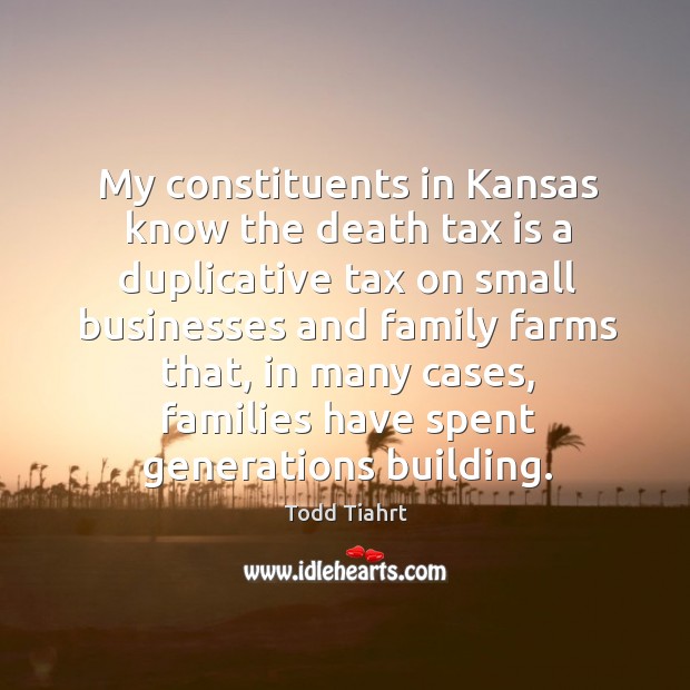My constituents in kansas know the death tax is a duplicative tax on small businesses and family farms that Tax Quotes Image