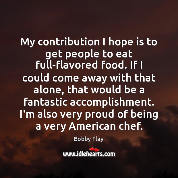 My contribution I hope is to get people to eat full-flavored food. Bobby Flay Picture Quote