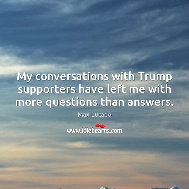 My conversations with Trump supporters have left me with more questions than answers. Max Lucado Picture Quote