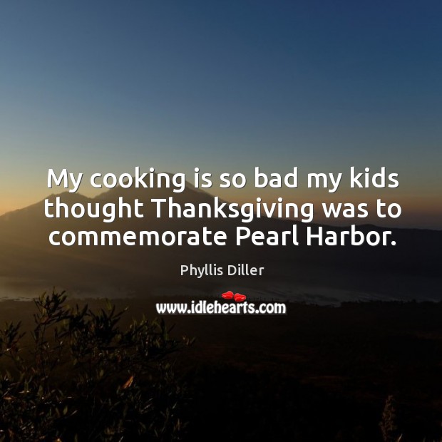 My cooking is so bad my kids thought thanksgiving was to commemorate pearl harbor. Phyllis Diller Picture Quote