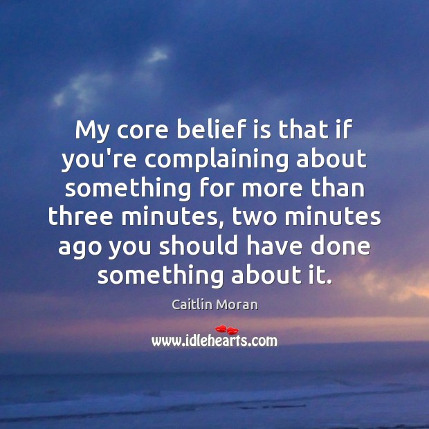 My core belief is that if you’re complaining about something for more Belief Quotes Image