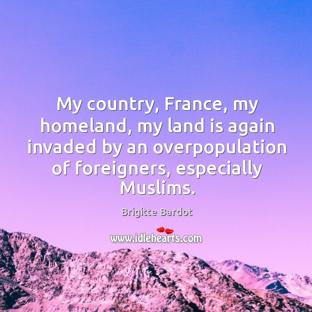 My country, France, my homeland, my land is again invaded by an Brigitte Bardot Picture Quote