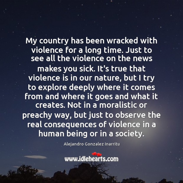 My country has been wracked with violence for a long time. Just Alejandro Gonzalez Inarritu Picture Quote