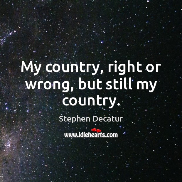 My country, right or wrong, but still my country. Stephen Decatur Picture Quote