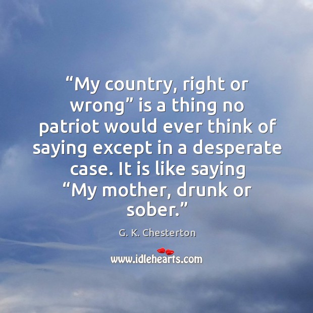 My country, right or wrong is a thing no patriot would ever think of saying except in a desperate case. G. K. Chesterton Picture Quote
