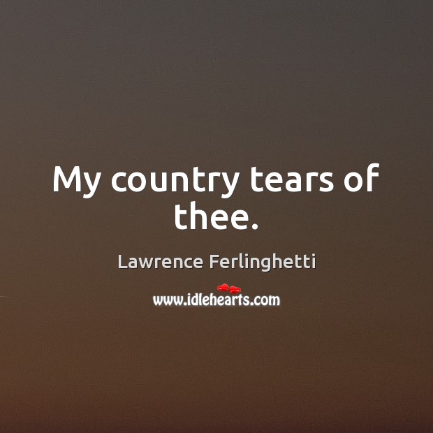 My country tears of thee. Lawrence Ferlinghetti Picture Quote