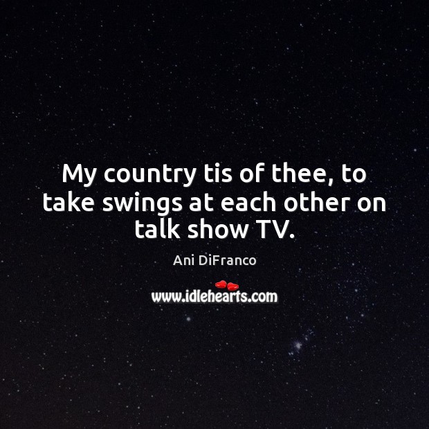 My country tis of thee, to take swings at each other on talk show TV. Ani DiFranco Picture Quote