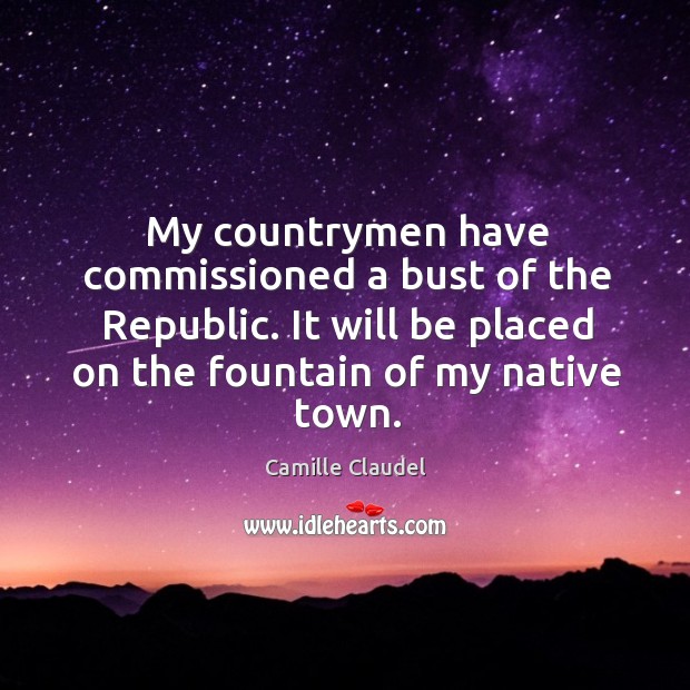 My countrymen have commissioned a bust of the republic. Camille Claudel Picture Quote