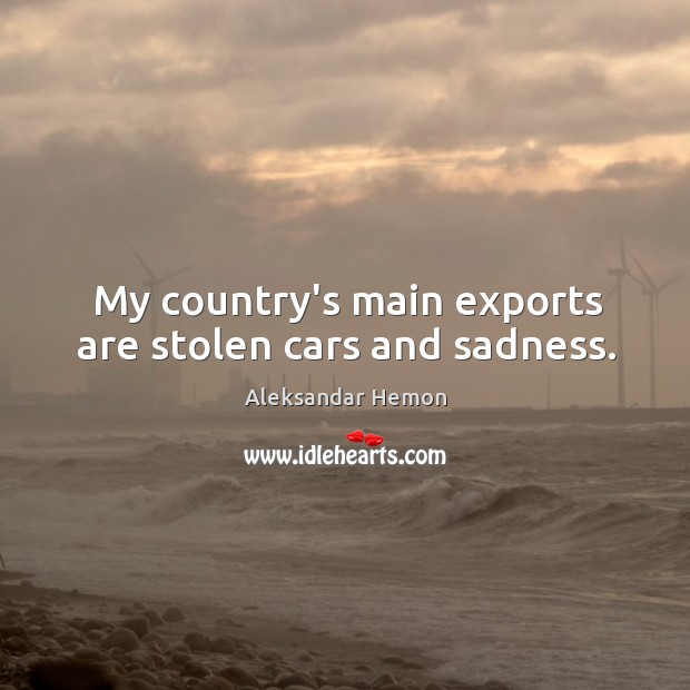 My country’s main exports are stolen cars and sadness. Aleksandar Hemon Picture Quote