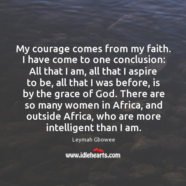 My courage comes from my faith. I have come to one conclusion: Leymah Gbowee Picture Quote