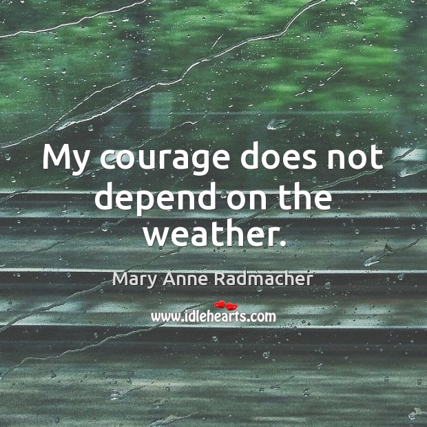 My courage does not depend on the weather. Mary Anne Radmacher Picture Quote