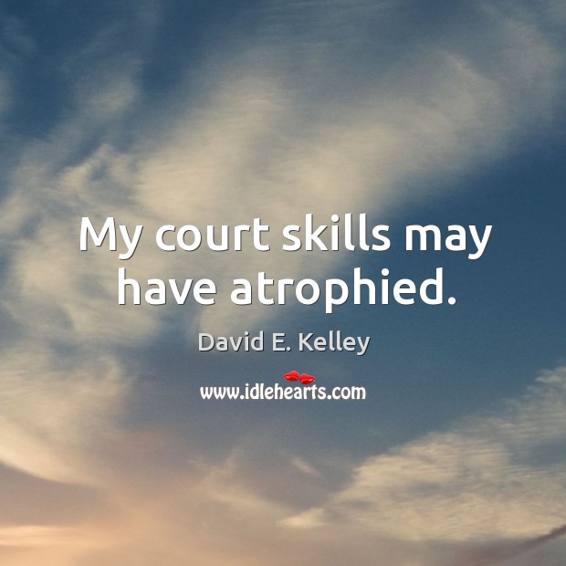 My court skills may have atrophied. David E. Kelley Picture Quote