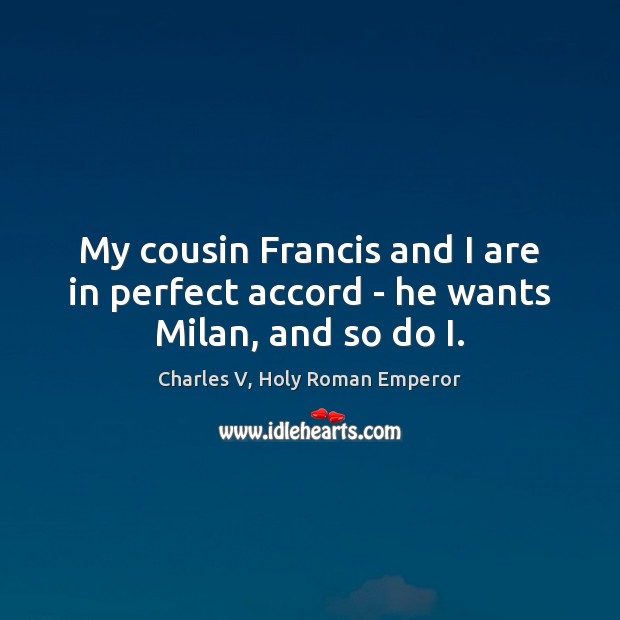 My cousin Francis and I are in perfect accord – he wants Milan, and so do I. Charles V, Holy Roman Emperor Picture Quote