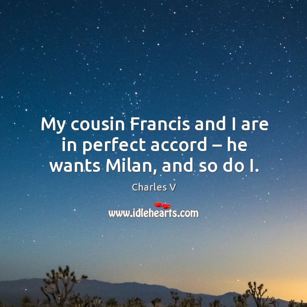 My cousin francis and I are in perfect accord – he wants milan, and so do i. Charles V Picture Quote