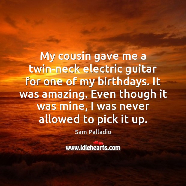 My cousin gave me a twin-neck electric guitar for one of my Sam Palladio Picture Quote