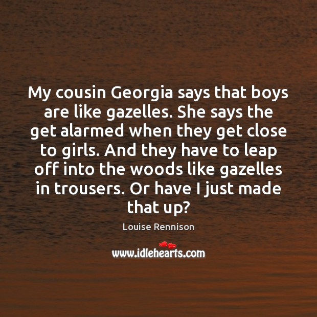 My cousin Georgia says that boys are like gazelles. She says the Louise Rennison Picture Quote