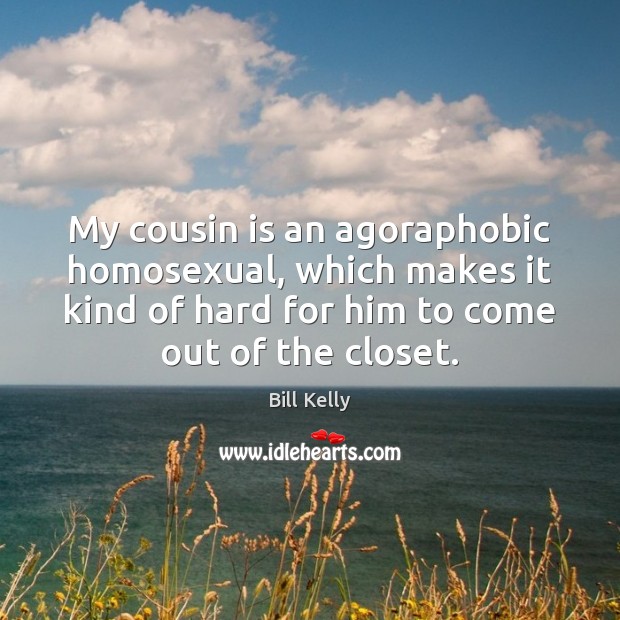 My cousin is an agoraphobic homosexual, which makes it kind of hard Bill Kelly Picture Quote