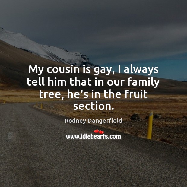 My cousin is gay, I always tell him that in our family tree, he’s in the fruit section. Rodney Dangerfield Picture Quote