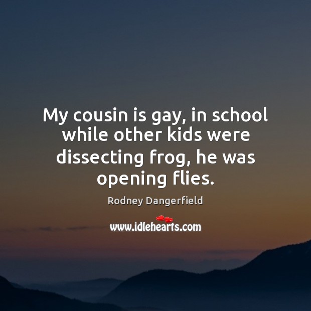 My cousin is gay, in school while other kids were dissecting frog, he was opening flies. Rodney Dangerfield Picture Quote