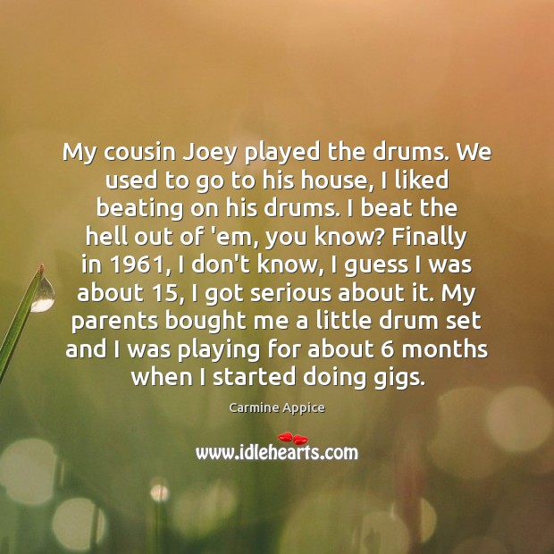 My cousin Joey played the drums. We used to go to his Carmine Appice Picture Quote