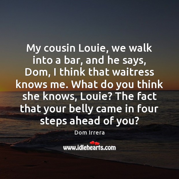 My cousin Louie, we walk into a bar, and he says, Dom, Dom Irrera Picture Quote