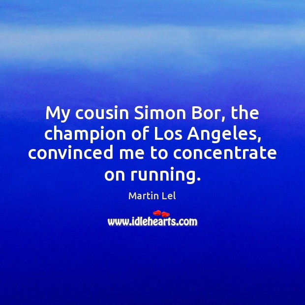 My cousin Simon Bor, the champion of Los Angeles, convinced me to concentrate on running. Martin Lel Picture Quote