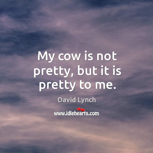 My cow is not pretty, but it is pretty to me. David Lynch Picture Quote
