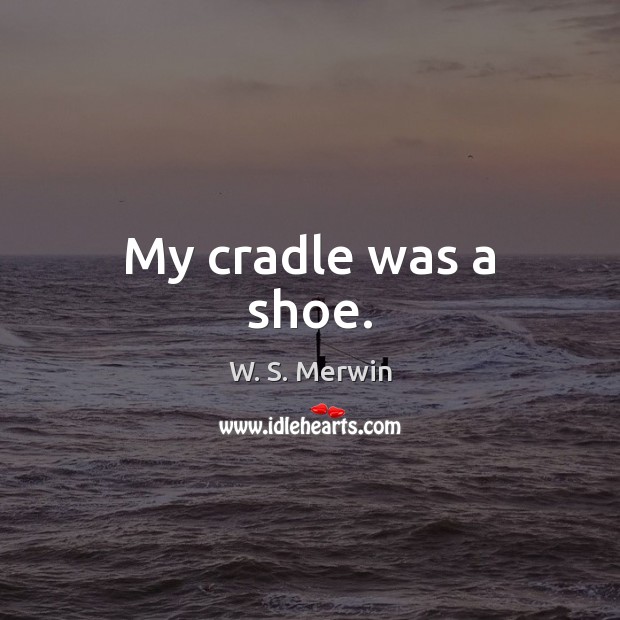 My cradle was a shoe. W. S. Merwin Picture Quote