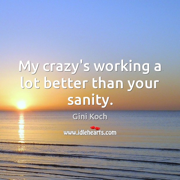 My crazy’s working a lot better than your sanity. Gini Koch Picture Quote