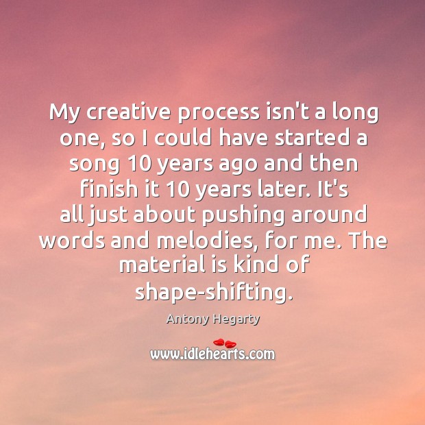 My creative process isn’t a long one, so I could have started Antony Hegarty Picture Quote