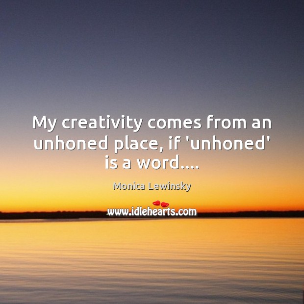 My creativity comes from an unhoned place, if ‘unhoned’ is a word…. Monica Lewinsky Picture Quote