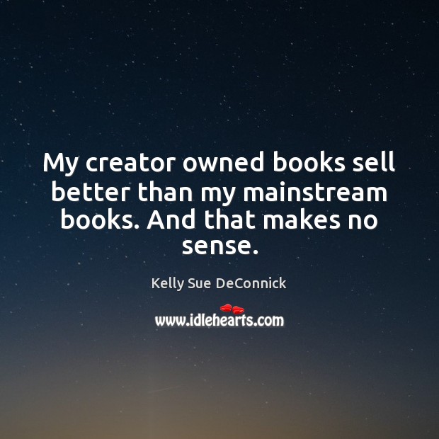 My creator owned books sell better than my mainstream books. And that makes no sense. Kelly Sue DeConnick Picture Quote