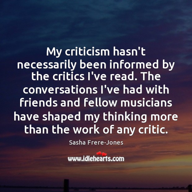 My criticism hasn’t necessarily been informed by the critics I’ve read. The Image