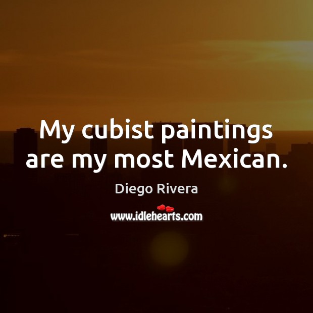My cubist paintings are my most Mexican. Diego Rivera Picture Quote