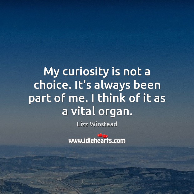 My curiosity is not a choice. It’s always been part of me. I think of it as a vital organ. Image