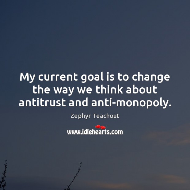My current goal is to change the way we think about antitrust and anti-monopoly. Zephyr Teachout Picture Quote