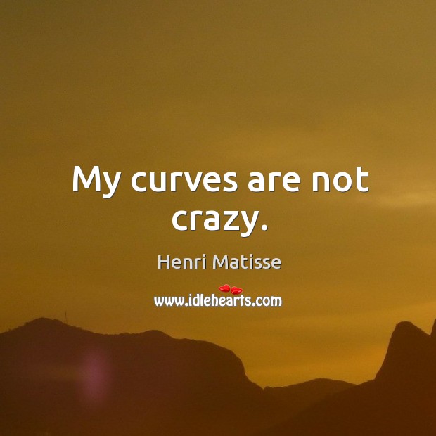 My curves are not crazy. Henri Matisse Picture Quote