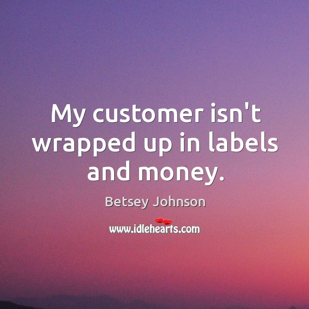 My customer isn’t wrapped up in labels and money. Betsey Johnson Picture Quote