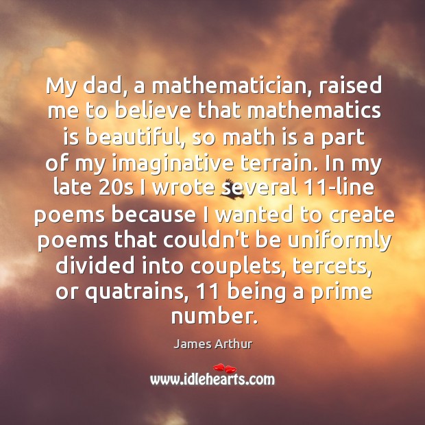 My dad, a mathematician, raised me to believe that mathematics is beautiful, James Arthur Picture Quote