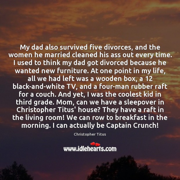 My dad also survived five divorces, and the women he married cleaned 