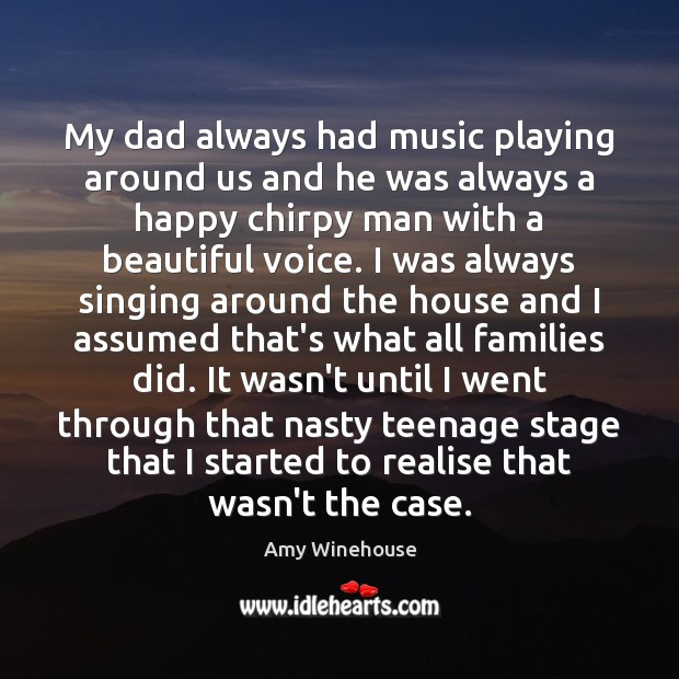 My dad always had music playing around us and he was always 
