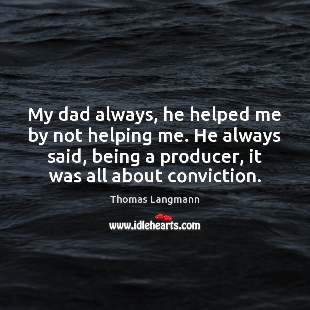 My dad always, he helped me by not helping me. He always 