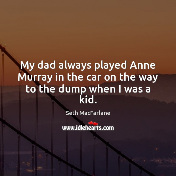 My dad always played Anne Murray in the car on the way to the dump when I was a kid. Seth MacFarlane Picture Quote